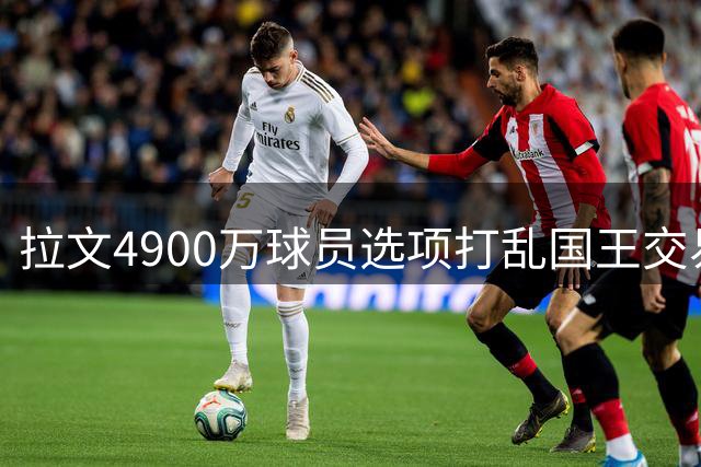 拉文4900万球员选项打乱国王交易部署 场均19+2+2数据引多队关注